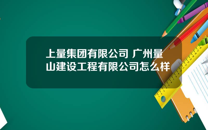 上量集团有限公司 广州量山建设工程有限公司怎么样